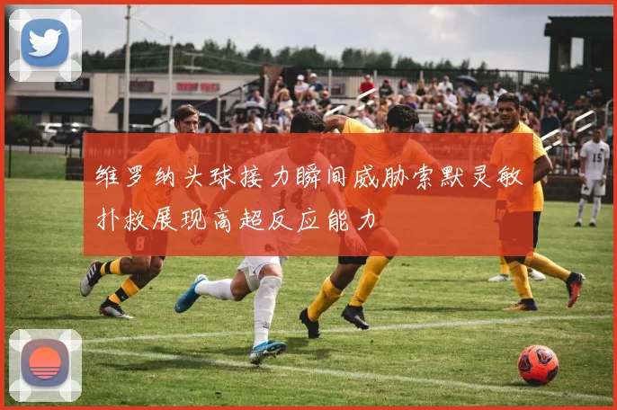 维罗纳头球接力瞬间威胁索默灵敏扑救展现高超反应能力
