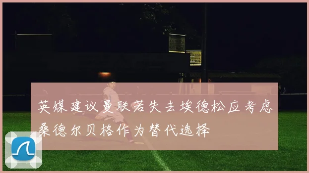 英媒建议曼联若失去埃德松应考虑桑德尔贝格作为替代选择