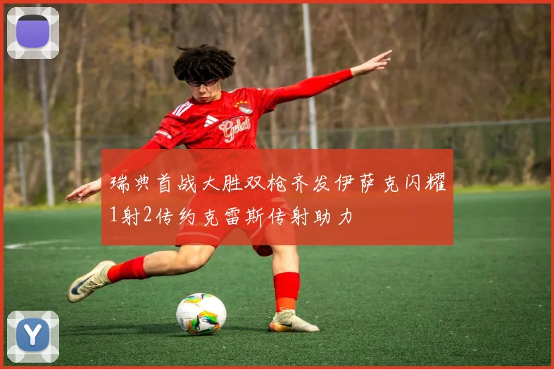 瑞典首战大胜双枪齐发伊萨克闪耀1射2传约克雷斯传射助力