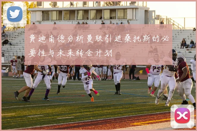 费迪南德分析曼联引进桑托斯的必要性与未来转会计划
