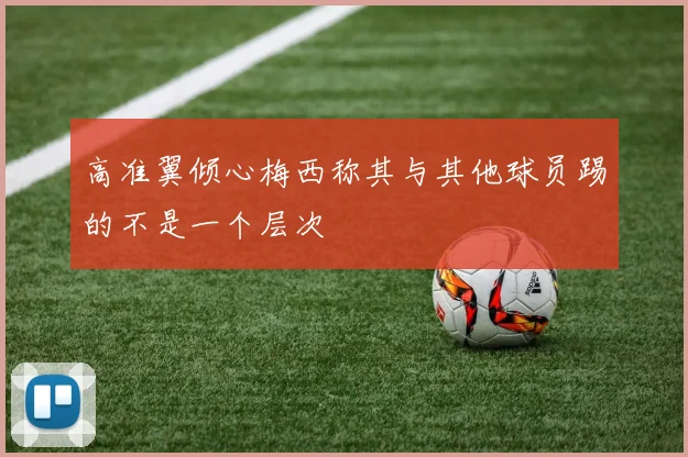 高准翼倾心梅西称其与其他球员踢的不是一个层次