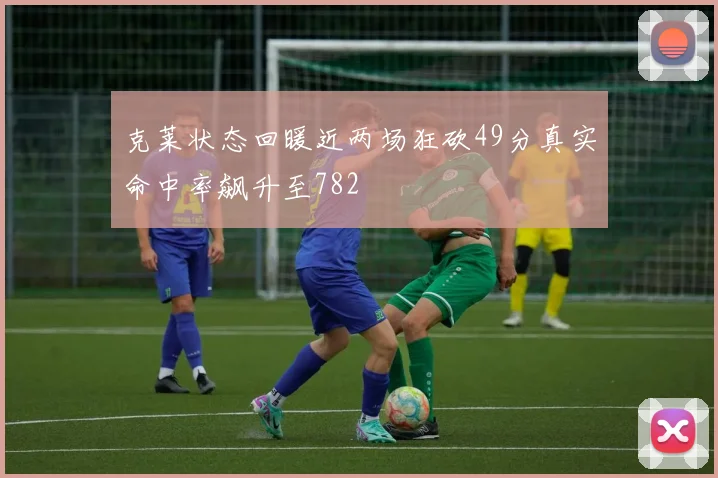 克莱状态回暖近两场狂砍49分真实命中率飙升至782