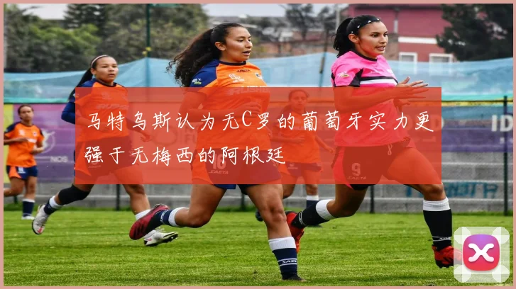 马特乌斯认为无C罗的葡萄牙实力更强于无梅西的阿根廷