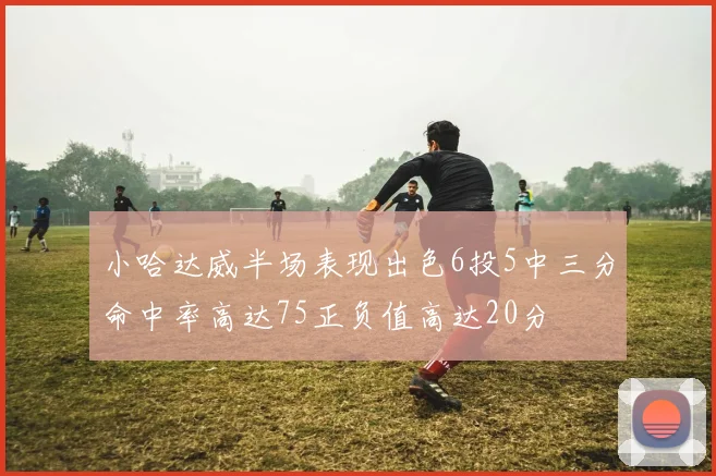 小哈达威半场表现出色6投5中三分命中率高达75正负值高达20分