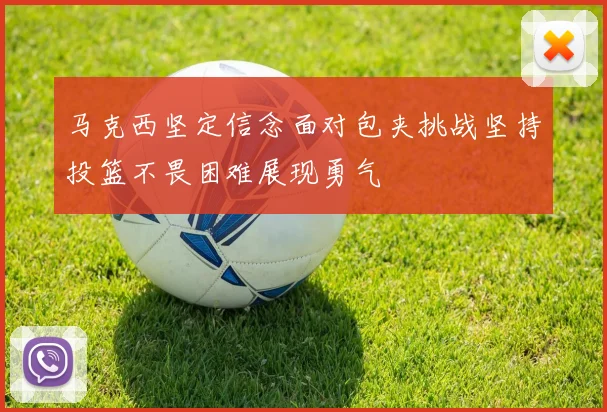 马克西坚定信念面对包夹挑战坚持投篮不畏困难展现勇气