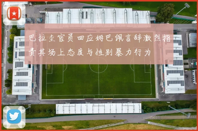 巴拉圭官员回应姆巴佩言辞激烈指责其场上态度与性别暴力行为