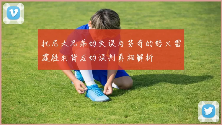 托尼大兄弟的失误与芬奇的怒火雷霆胜利背后的误判真相解析