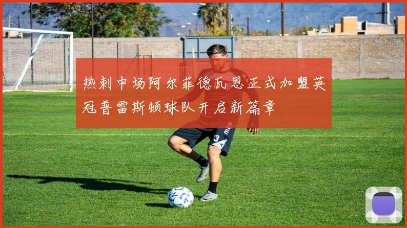 热刺中场阿尔菲德瓦恩正式加盟英冠普雷斯顿球队开启新篇章