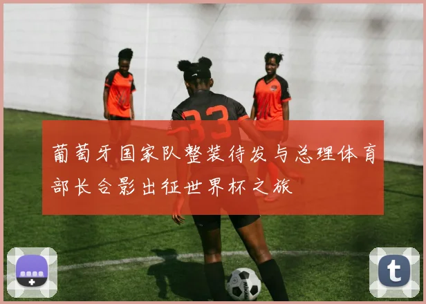 葡萄牙国家队整装待发与总理体育部长合影出征世界杯之旅