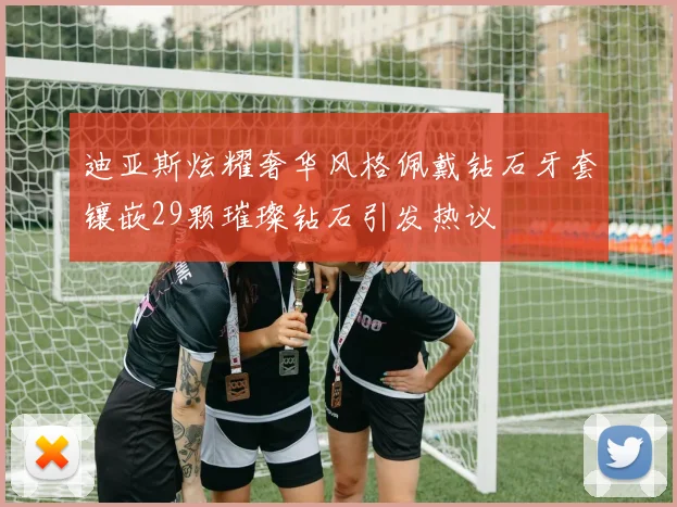 迪亚斯炫耀奢华风格佩戴钻石牙套镶嵌29颗璀璨钻石引发热议