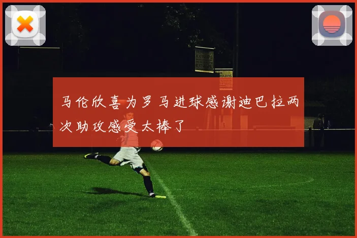 马伦欣喜为罗马进球感谢迪巴拉两次助攻感受太棒了