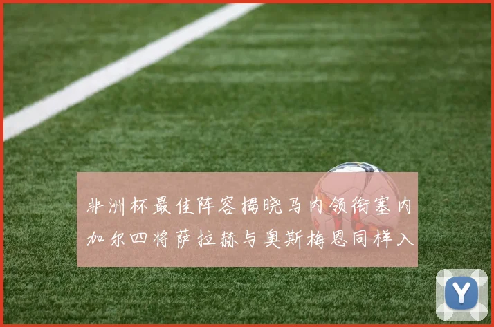 非洲杯最佳阵容揭晓马内领衔塞内加尔四将萨拉赫与奥斯梅恩同样入选