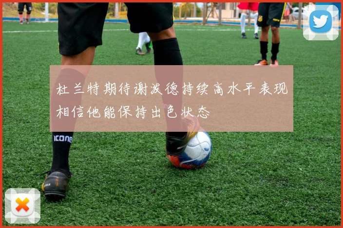 杜兰特期待谢泼德持续高水平表现相信他能保持出色状态
