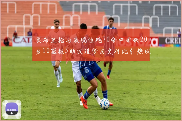 莫布里抢七表现惊艳70命中率砍20分10篮板5助攻追梦历史对比引热议
