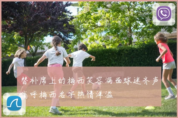 替补席上的梅西笑容满面球迷齐声高呼梅西名字热情洋溢
