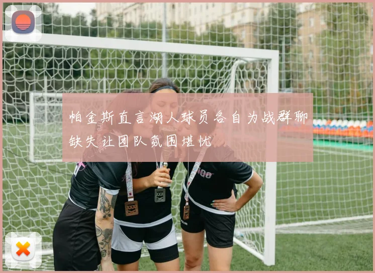 帕金斯直言湖人球员各自为战群聊缺失让团队氛围堪忧