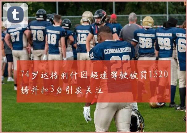 74岁达格利什因超速驾驶被罚1520镑并扣3分引发关注