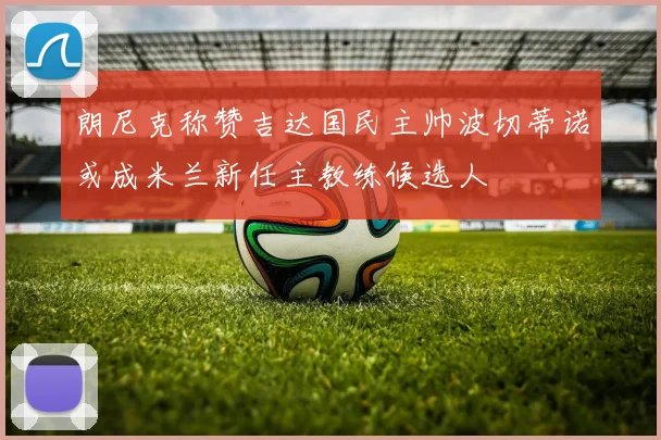 朗尼克称赞吉达国民主帅波切蒂诺或成米兰新任主教练候选人