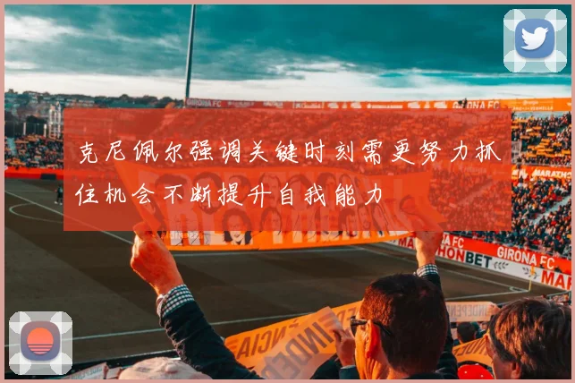 克尼佩尔强调关键时刻需更努力抓住机会不断提升自我能力