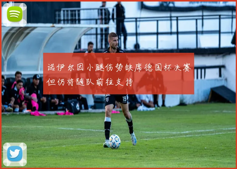 诺伊尔因小腿伤势缺席德国杯决赛但仍将随队前往支持