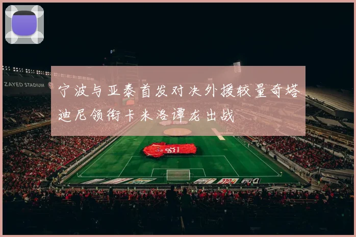 宁波与亚泰首发对决外援较量奇塔迪尼领衔卡米洛谭龙出战