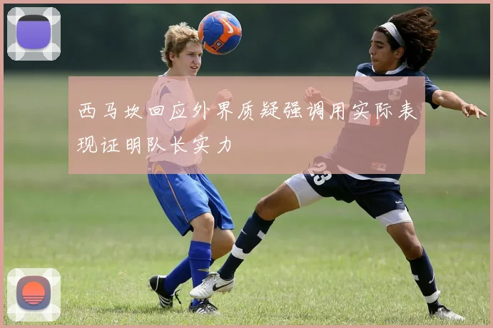 西马坎回应外界质疑强调用实际表现证明队长实力