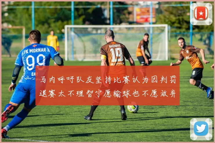 马内呼吁队友坚持比赛认为因判罚退赛太不理智宁愿输球也不愿放弃