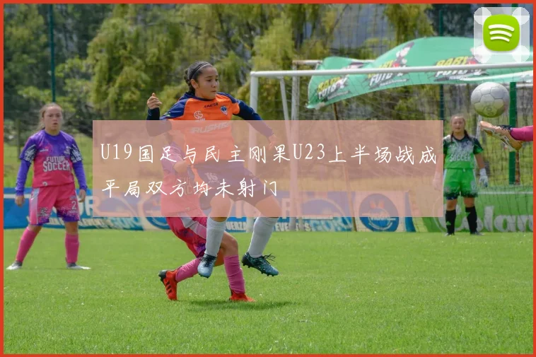 U19国足与民主刚果U23上半场战成平局双方均未射门