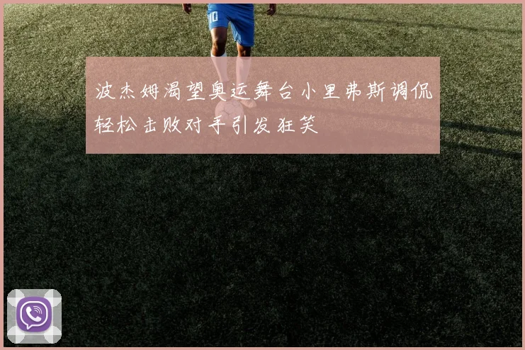 波杰姆渴望奥运舞台小里弗斯调侃轻松击败对手引发狂笑