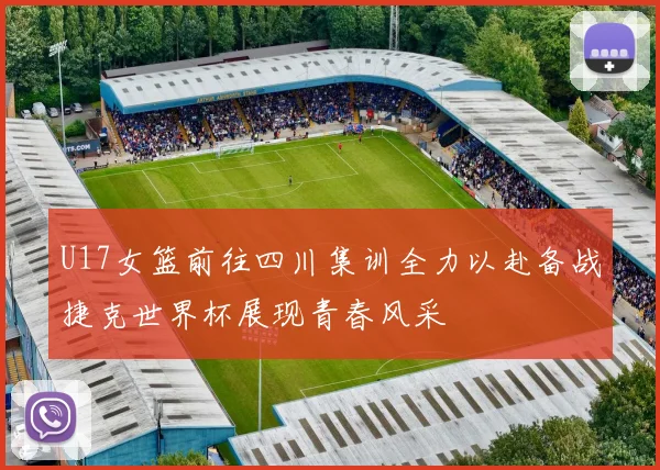 U17女篮前往四川集训全力以赴备战捷克世界杯展现青春风采